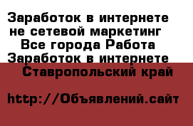 Заработок в интернете , не сетевой маркетинг  - Все города Работа » Заработок в интернете   . Ставропольский край